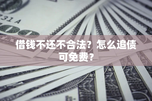 武汉借钱不还不合法？怎么追债可免费？
