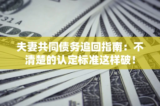 武汉夫妻共同债务追回指南：不清楚的认定标准这样破！