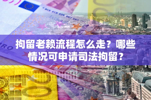 武汉拘留老赖流程怎么走?哪些情况可申请司法拘留? 武汉拘留老赖流程怎么走?哪些情况可申请司法拘留?