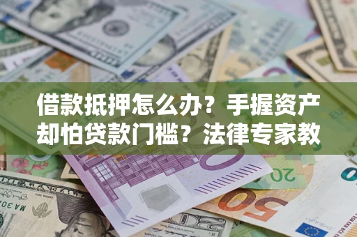 武汉借款抵押怎么办？手握资产却怕贷款门槛？法律专家教你办抵押不踩坑