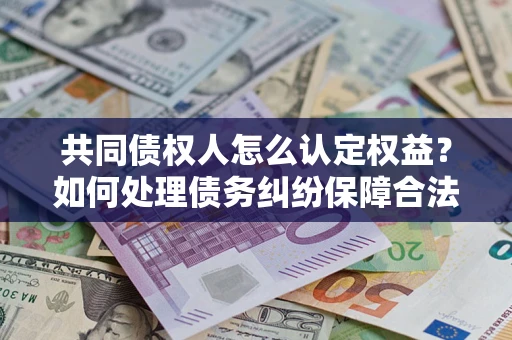武汉共同债权人怎么认定权益？如何处理债务纠纷保障合法权益？