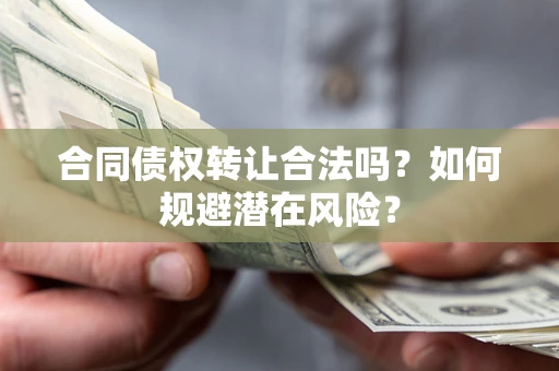 武汉合同债权转让合法吗?如何规避潜在风险? 武汉合同债权转让合法吗?如何规避潜在风险?