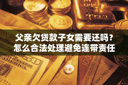 武汉父亲欠贷款子女需要还吗？怎么合法处理避免连带责任？