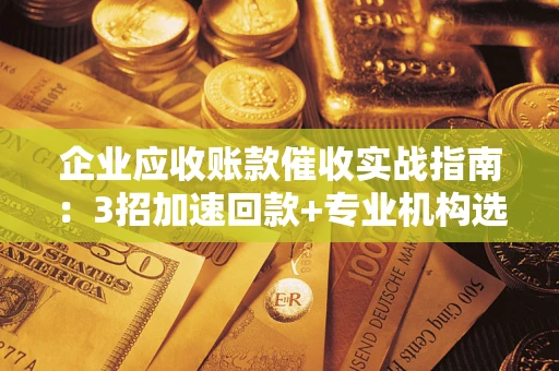 武汉企业应收账款催收实战指南：3招加速回款+专业机构选择避坑