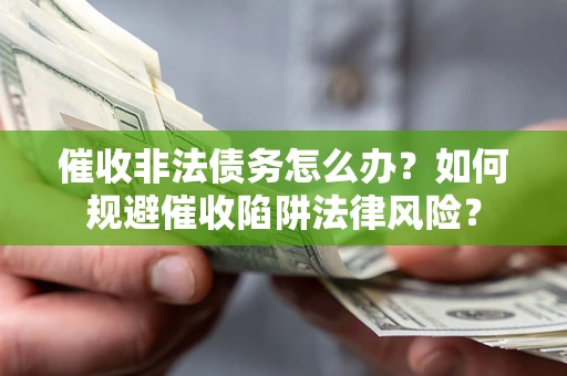 武汉催收非法债务怎么办？如何规避催收陷阱法律风险？