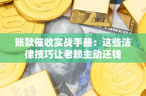 武汉账款催收实战手册：这些法律技巧让老赖主动还钱