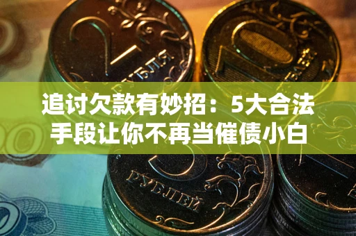 武汉追讨欠款有妙招：5大合法手段让你不再当催债小白
