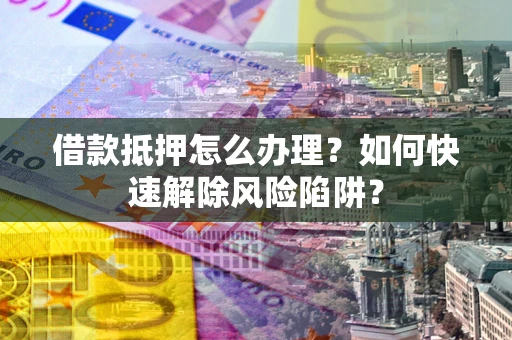 武汉借款抵押怎么办理？如何快速解除风险陷阱？