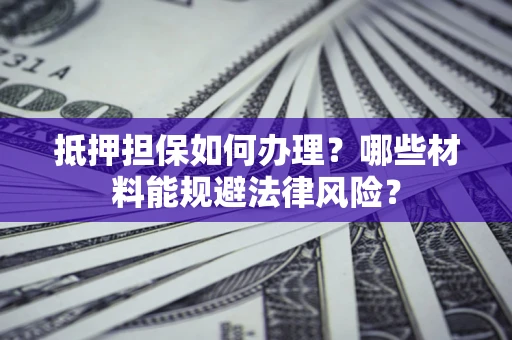 武汉抵押担保如何办理？哪些材料能规避法律风险？