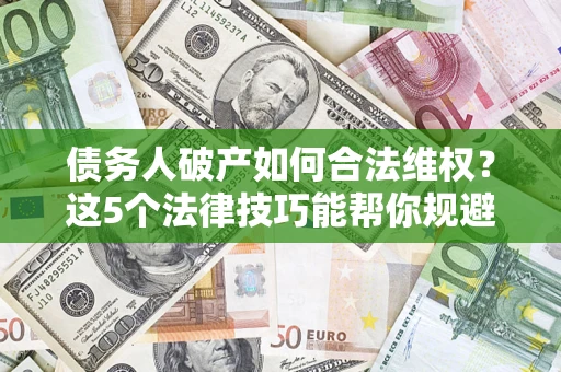 武汉债务人破产如何合法维权？这5个法律技巧能帮你规避风险