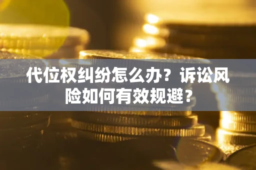 武汉代位权纠纷怎么办？诉讼风险如何有效规避？