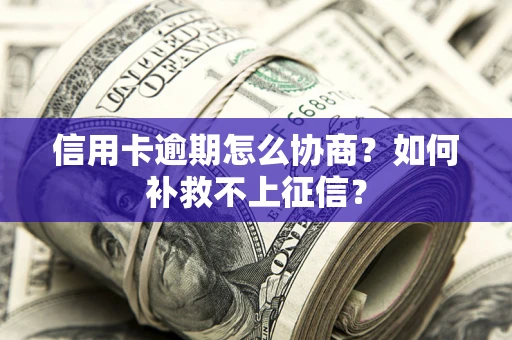 武汉信用卡逾期怎么协商？如何补救不上征信？