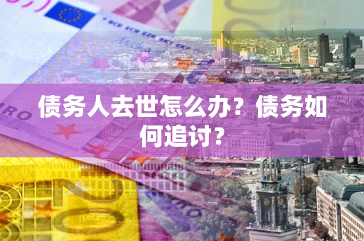 武汉债务人去世怎么办？债务如何追讨？