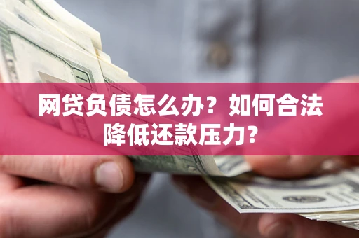 武汉网贷负债怎么办？如何合法降低还款压力？