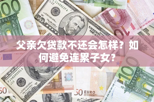 武汉父亲欠贷款不还会怎样？如何避免连累子女？