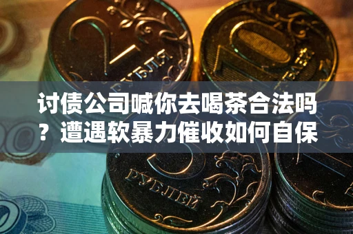 武汉讨债公司喊你去喝茶合法吗？遭遇软暴力催收如何自保？