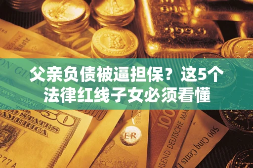 武汉父亲负债被逼担保？这5个法律红线子女必须看懂