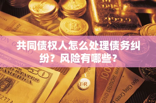 武汉共同债权人怎么处理债务纠纷？风险有哪些？
