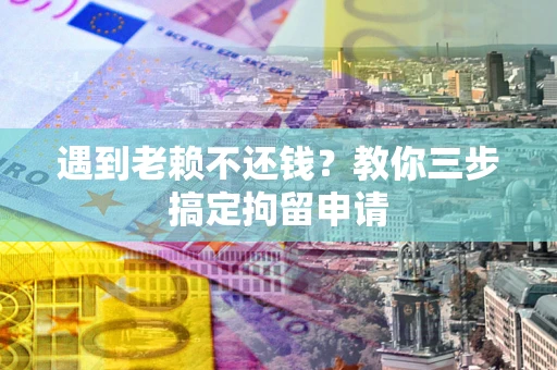 武汉遇到老赖不还钱？教你三步搞定拘留申请