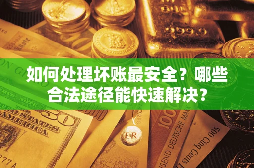武汉如何处理坏账最安全？哪些合法途径能快速解决？