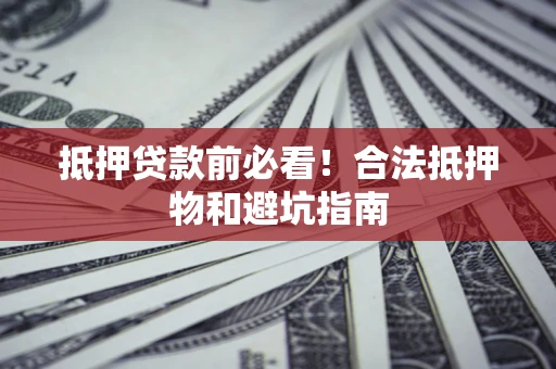 武汉抵押贷款前必看！合法抵押物和避坑指南