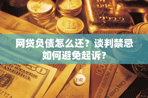 武汉网贷负债怎么还？谈判禁忌如何避免起诉？