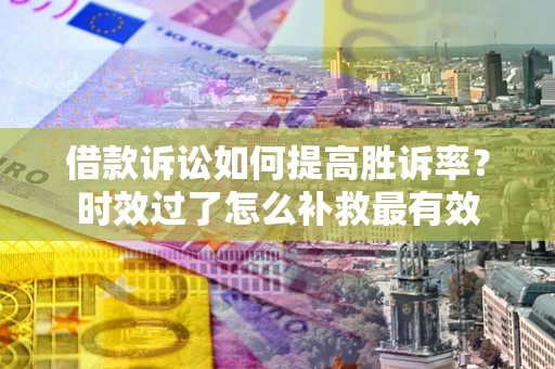 武汉借款诉讼如何提高胜诉率？时效过了怎么补救最有效