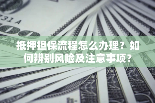 武汉抵押担保流程怎么办理？如何辨别风险及注意事项？