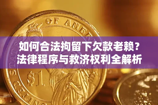 武汉如何合法拘留下欠款老赖？法律程序与救济权利全解析