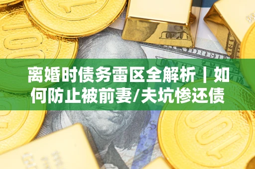 武汉离婚时债务雷区全解析｜如何防止被前妻/夫坑惨还债？