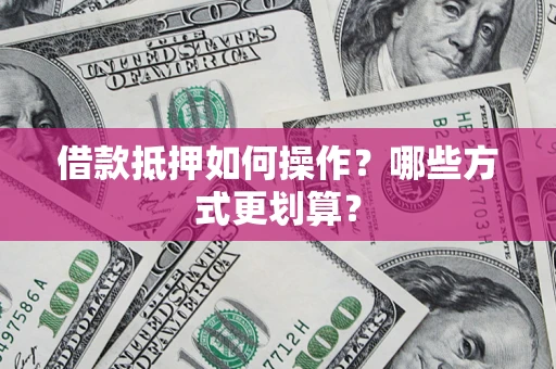 武汉借款抵押如何操作？哪些方式更划算？