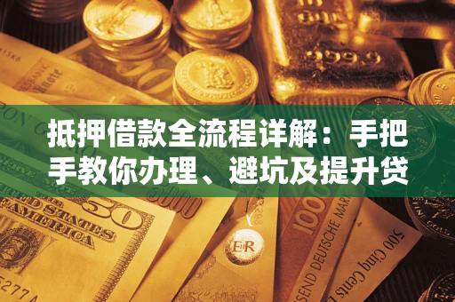 武汉抵押借款全流程详解：手把手教你办理、避坑及提升贷款额度