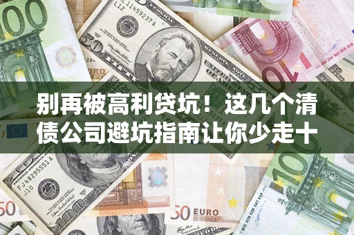 武汉别再被高利贷坑！这几个清债公司避坑指南让你少走十年弯路