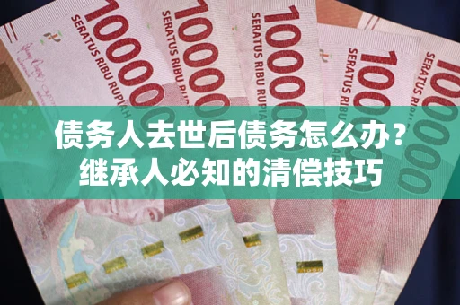 武汉债务人去世后债务怎么办？继承人必知的清偿技巧