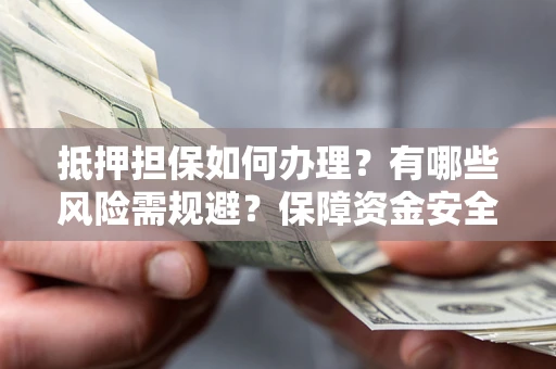 武汉抵押担保如何办理？有哪些风险需规避？保障资金安全