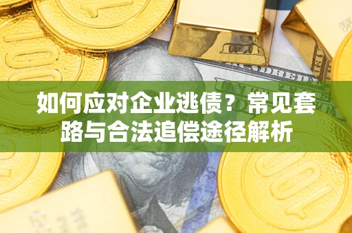 武汉如何应对企业逃债？常见套路与合法追偿途径解析