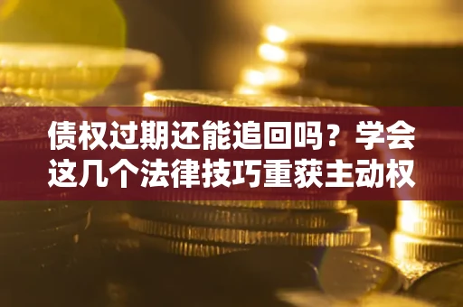 武汉债权过期还能追回吗？学会这几个法律技巧重获主动权