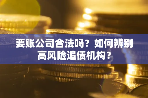 武汉要账公司合法吗？如何辨别高风险追债机构？