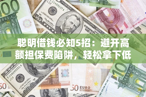 武汉聪明借钱必知5招：避开高额担保费陷阱，轻松拿下低息贷款