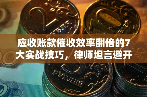 武汉应收账款催收效率翻倍的7大实战技巧，律师坦言避开这些法律雷区最关键