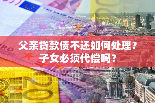 武汉父亲贷款债不还如何处理？子女必须代偿吗？