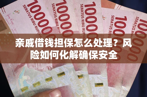 武汉亲戚借钱担保怎么处理？风险如何化解确保安全