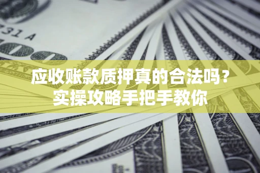武汉应收账款质押真的合法吗？实操攻略手把手教你