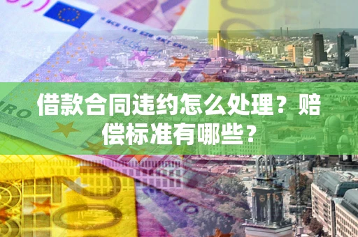 武汉借款合同违约怎么处理？赔偿标准有哪些？