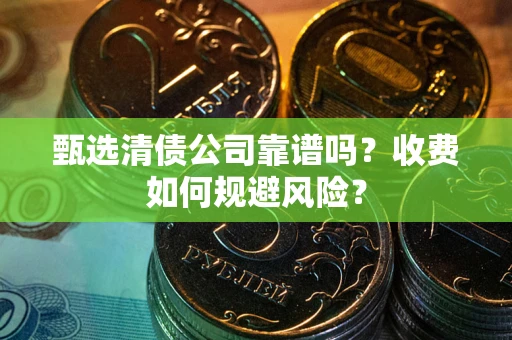 武汉甄选清债公司靠谱吗？收费如何规避风险？