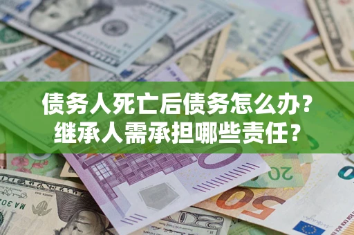 武汉债务人死亡后债务怎么办？继承人需承担哪些责任？