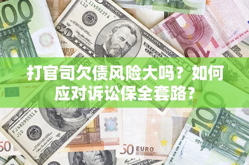武汉打官司欠债风险大吗？如何应对诉讼保全套路？