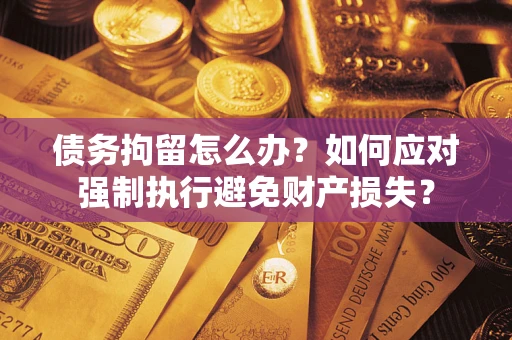 武汉债务拘留怎么办？如何应对强制执行避免财产损失？