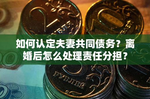 武汉如何认定夫妻共同债务？离婚后怎么处理责任分担？