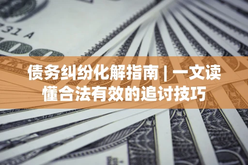 武汉债务纠纷化解指南 | 一文读懂合法有效的追讨技巧